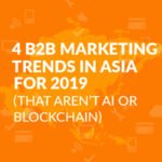 4 B2B Marketing Trends in Asia for 2019 (That Aren’t AI or Blockchain)