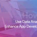 How to Use Data Analytics to Enhance App Development?